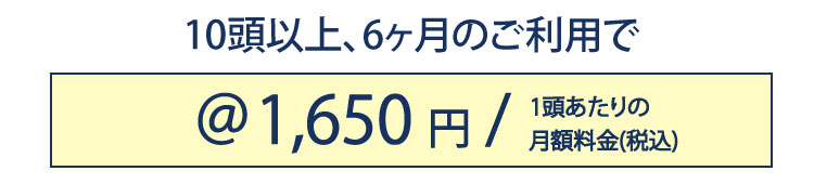 10頭以上、6ヶ月のご利用で2,200円/頭