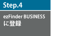 Step4　ezFinder BUSINESS（イージーファインダービジネス）に登録
